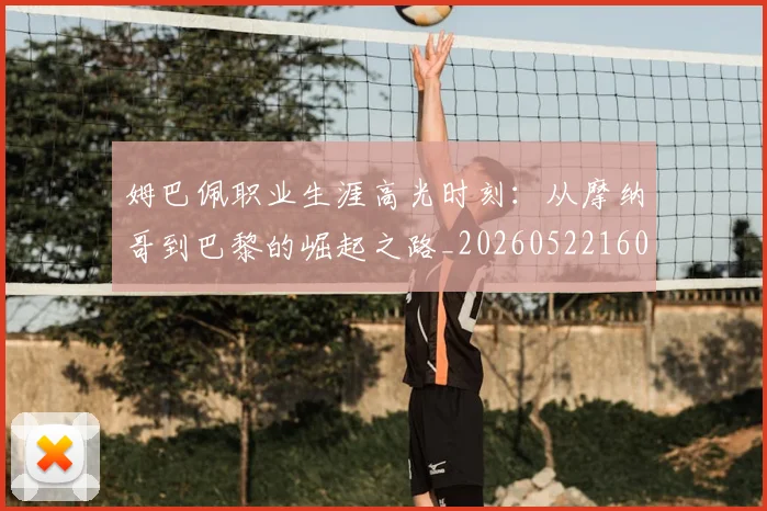姆巴佩职业生涯高光时刻:从摩纳哥到巴黎的崛起之路_20260522160614