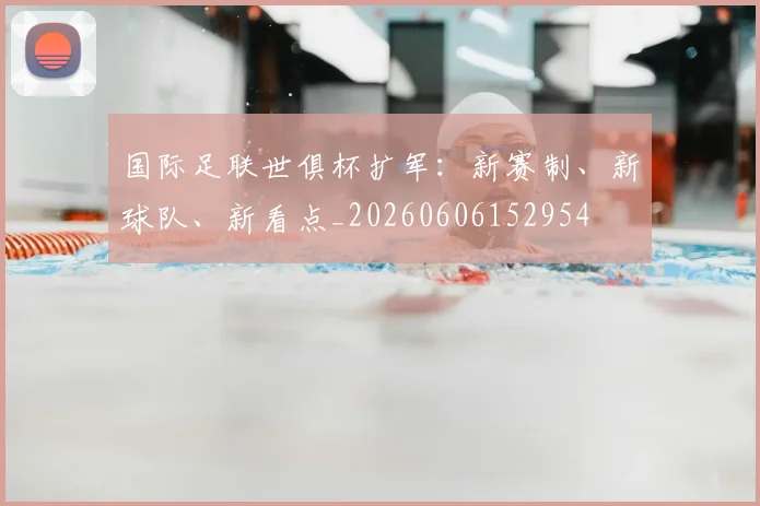 国际足联世俱杯扩军:新赛制、新球队、新看点_20260606152954