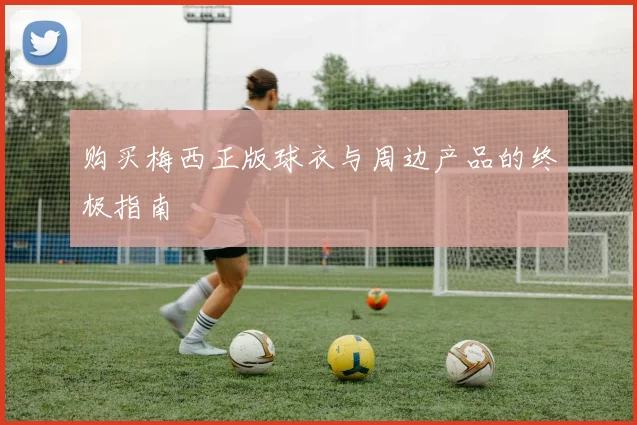 购买梅西正版球衣与周边产品的终极指南