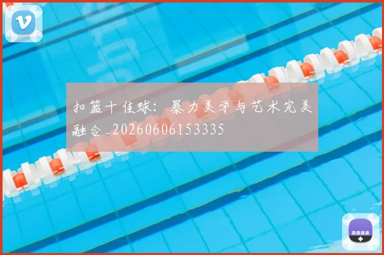 扣篮十佳球:暴力美学与艺术完美融合_20260606153335