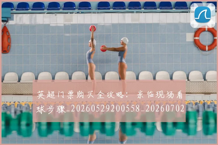 英超门票购买全攻略:亲临现场看球步骤_20260529200558_20260702175123