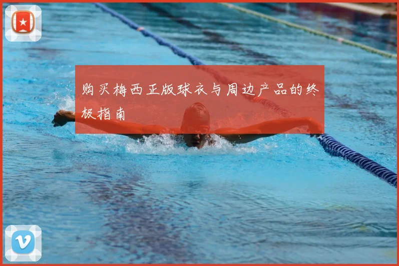 购买梅西正版球衣与周边产品的终极指南
