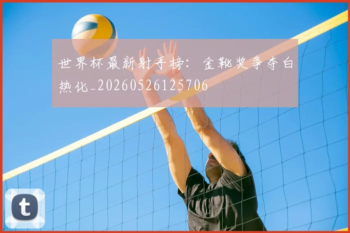 世界杯最新射手榜:金靴奖争夺白热化_20260526125706