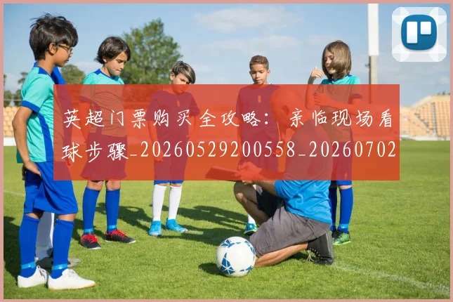 英超门票购买全攻略:亲临现场看球步骤_20260529200558_20260702175123