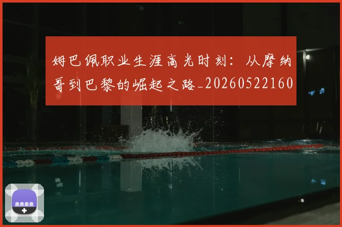 姆巴佩职业生涯高光时刻:从摩纳哥到巴黎的崛起之路_20260522160614