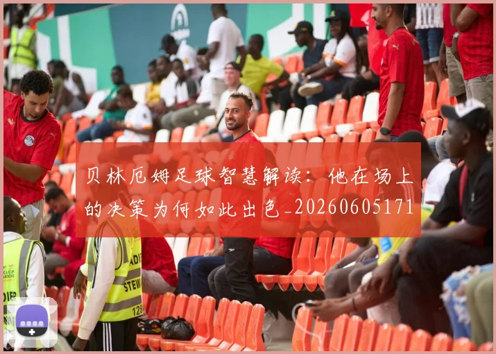 贝林厄姆足球智慧解读:他在场上的决策为何如此出色_20260605171447