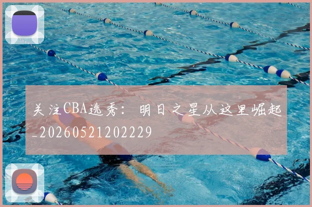 关注CBA选秀:明日之星从这里崛起_20260521202229