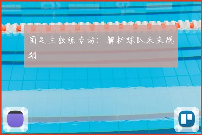 国足主教练专访:解析球队未来规划