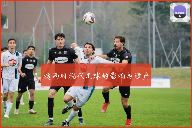 梅西对现代足球的影响与遗产