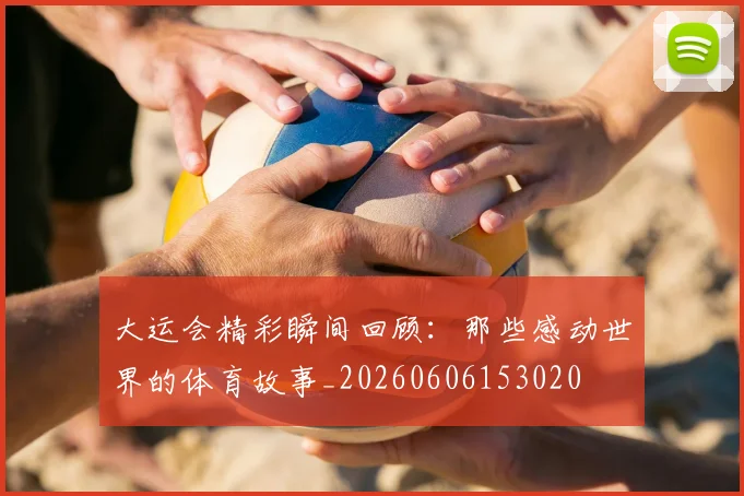 大运会精彩瞬间回顾:那些感动世界的体育故事_20260606153020