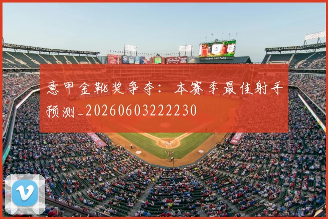 意甲金靴奖争夺:本赛季最佳射手预测_20260603222230