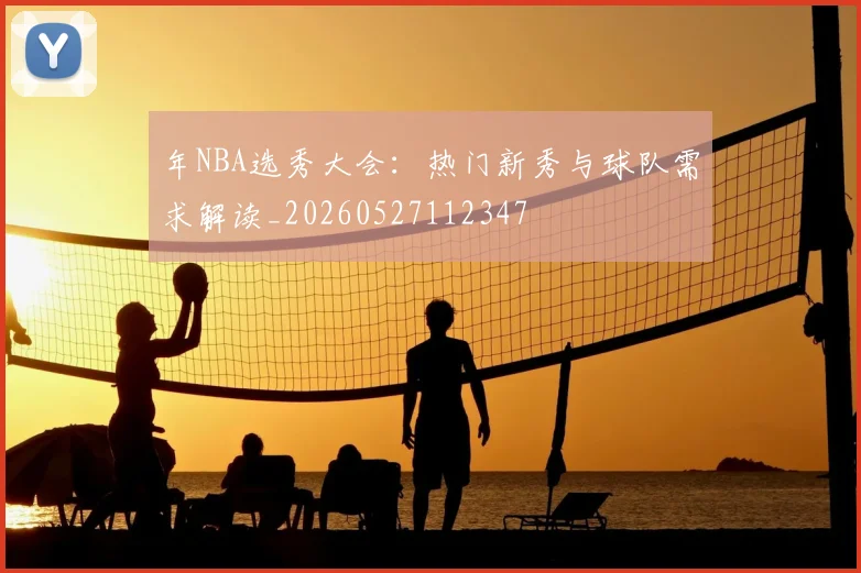 年NBA选秀大会:热门新秀与球队需求解读_20260527112347