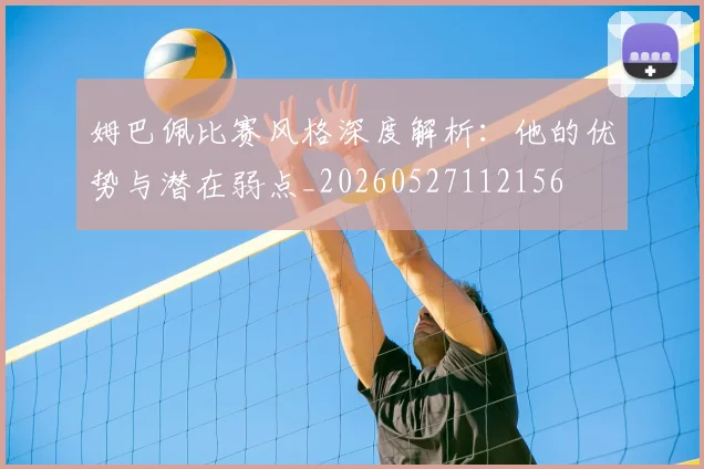 姆巴佩比赛风格深度解析：他的优势与潜在弱点_20260527112156