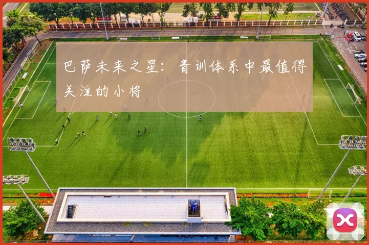 巴萨未来之星：青训体系中最值得关注的小将