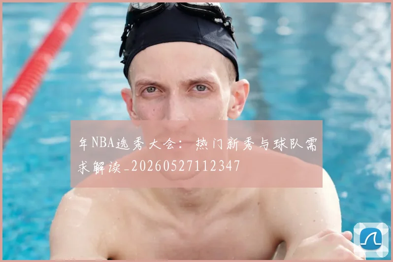 年NBA选秀大会:热门新秀与球队需求解读_20260527112347