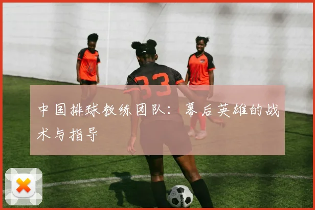中国排球教练团队:幕后英雄的战术与指导