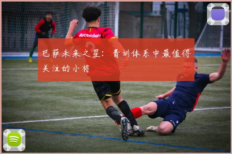 巴萨未来之星:青训体系中最值得关注的小将