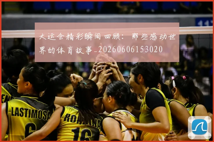 大运会精彩瞬间回顾:那些感动世界的体育故事_20260606153020