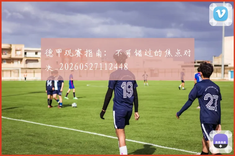 德甲观赛指南:不可错过的焦点对决_20260527112448